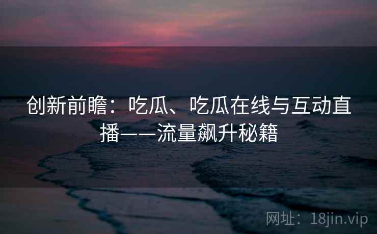 创新前瞻：吃瓜、吃瓜在线与互动直播——流量飙升秘籍
