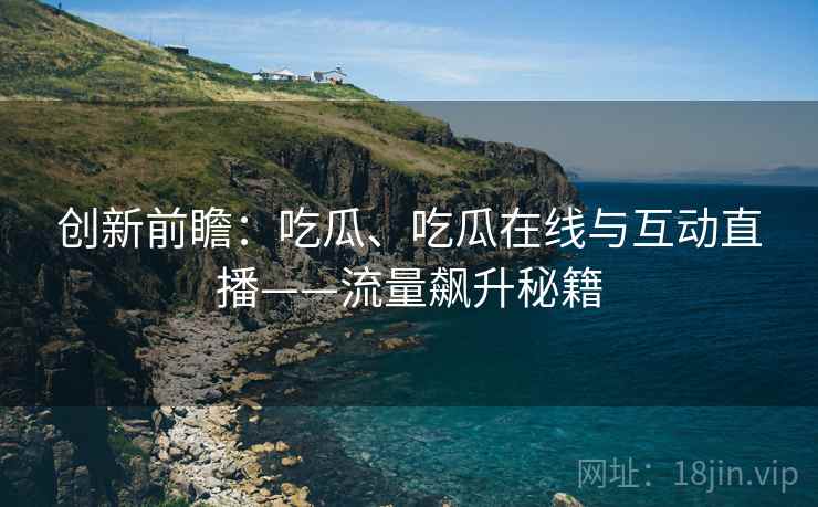 创新前瞻：吃瓜、吃瓜在线与互动直播——流量飙升秘籍  第2张
