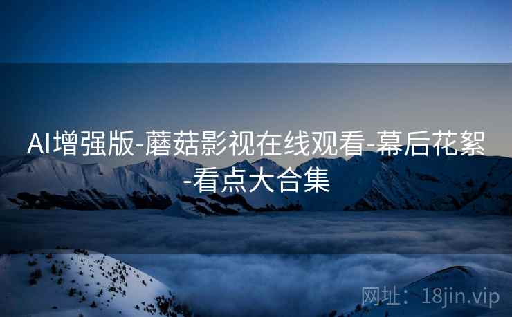 AI增强版-蘑菇影视在线观看-幕后花絮-看点大合集