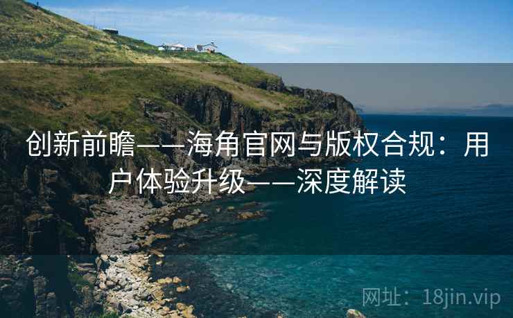 创新前瞻——海角官网与版权合规：用户体验升级——深度解读  第2张