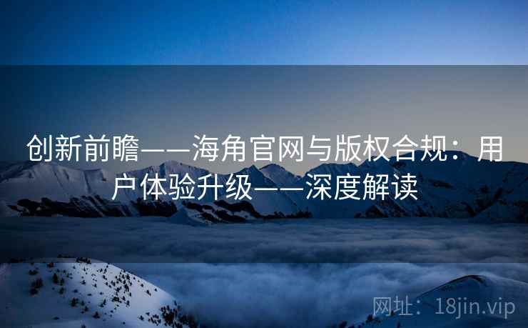 创新前瞻——海角官网与版权合规：用户体验升级——深度解读