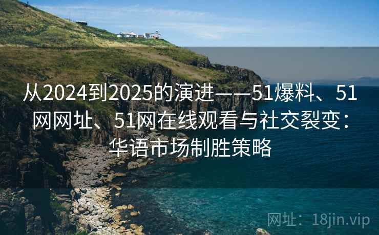 从2024到2025的演进——51爆料、51网网址、51网在线观看与社交裂变：华语市场制胜策略
