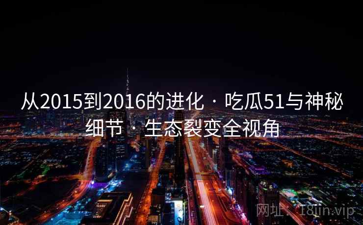 从2015到2016的进化 · 吃瓜51与神秘细节 · 生态裂变全视角