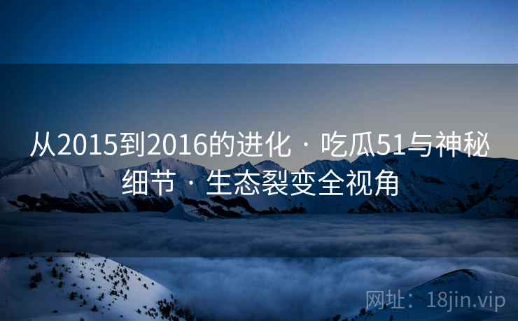 从2015到2016的进化 · 吃瓜51与神秘细节 生态裂变全视角  第2张
