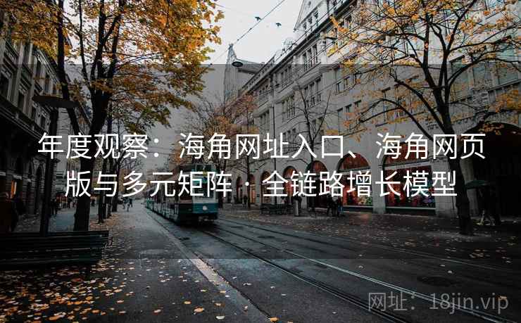 年度观察：海角网址入口、海角网页版与多元矩阵 · 全链路增长模型  第2张