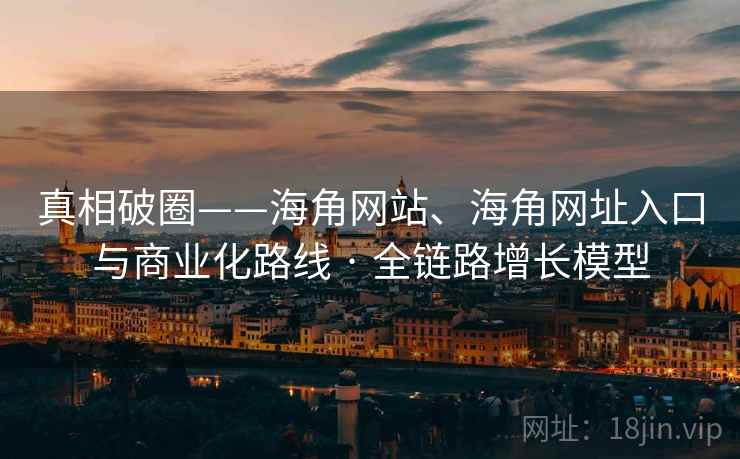 真相破圈——海角网站、海角网址入口与商业化路线 · 全链路增长模型  第2张