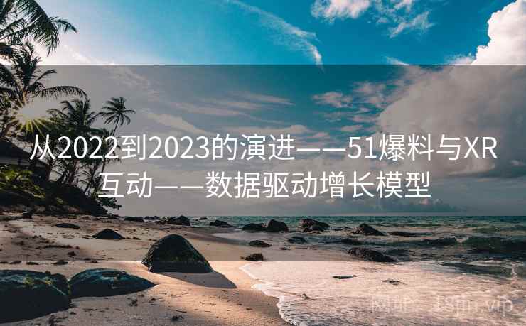 从2022到2023的演进——51爆料与XR互动——数据驱动增长模型
