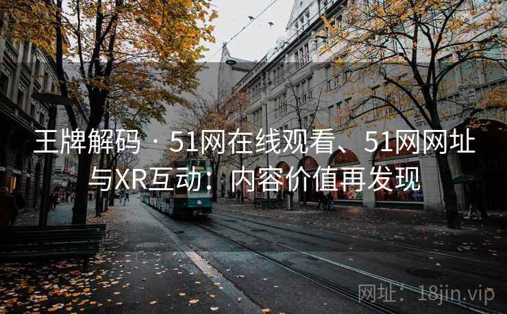 王牌解码 · 51网在线观看、51网网址与XR互动：内容价值再发现