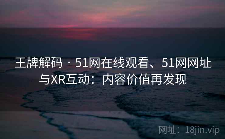 王牌解码 · 51网在线观看、51网网址与XR互动：内容价值再发现