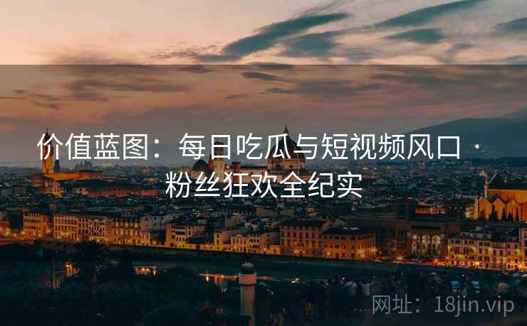 价值蓝图：每日吃瓜与短视频风口 · 粉丝狂欢全纪实