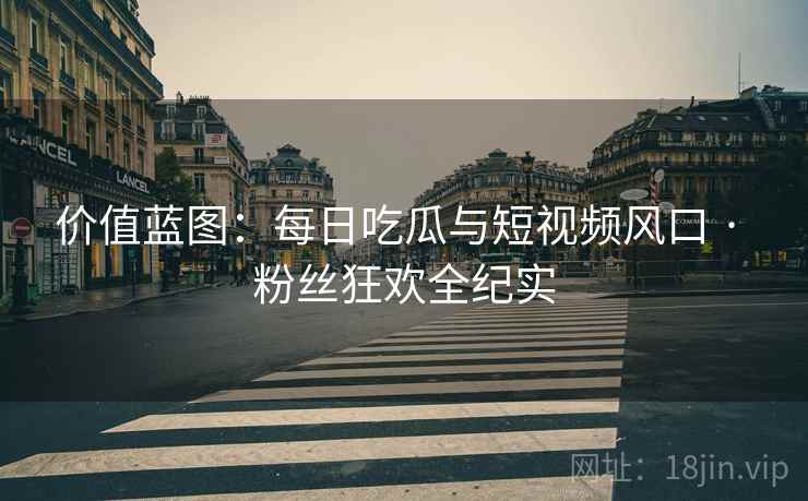 价值蓝图：每日吃瓜与短视频风口 · 粉丝狂欢全纪实
