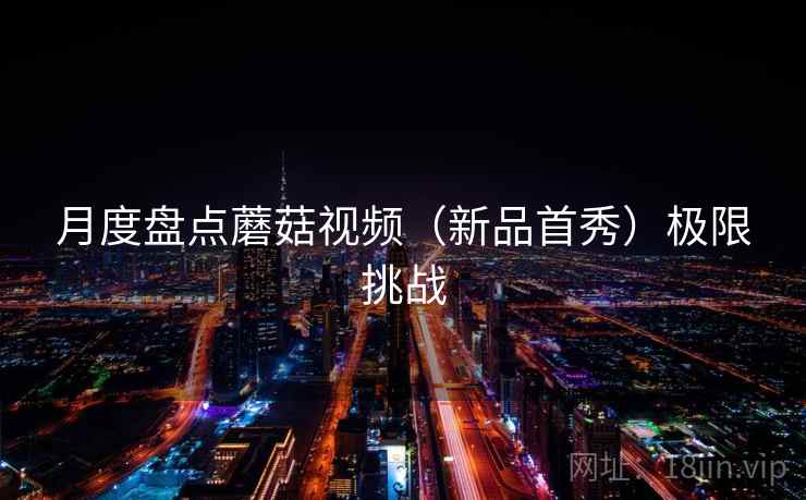 月度盘点蘑菇视频（新品首秀）极限挑战