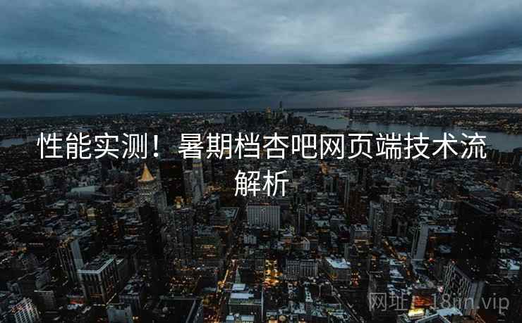 性能实测！暑期档杏吧网页端技术流解析