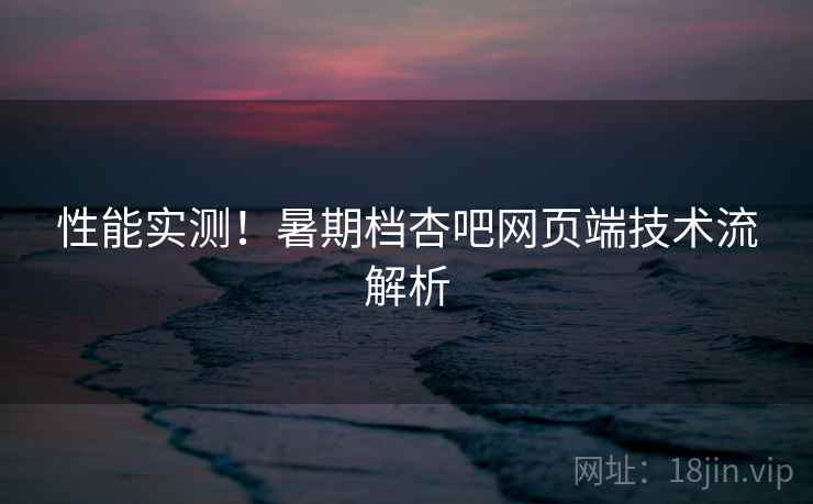 性能实测！暑期档杏吧网页端技术流解析  第2张