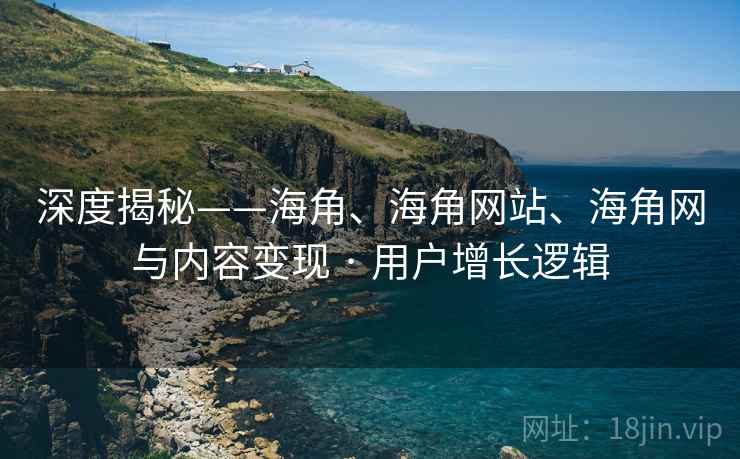 深度揭秘——海角、海角网站、海角网与内容变现 · 用户增长逻辑