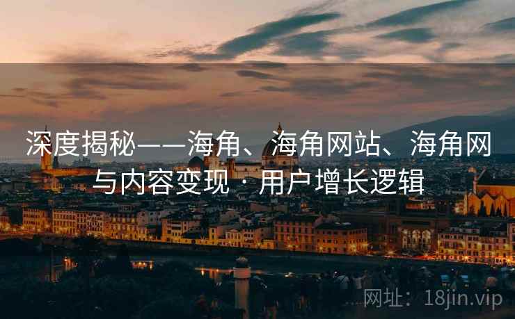 深度揭秘——海角、海角网站、海角网与内容变现 · 用户增长逻辑