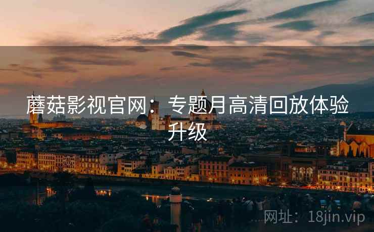 蘑菇影视官网：专题月高清回放体验升级