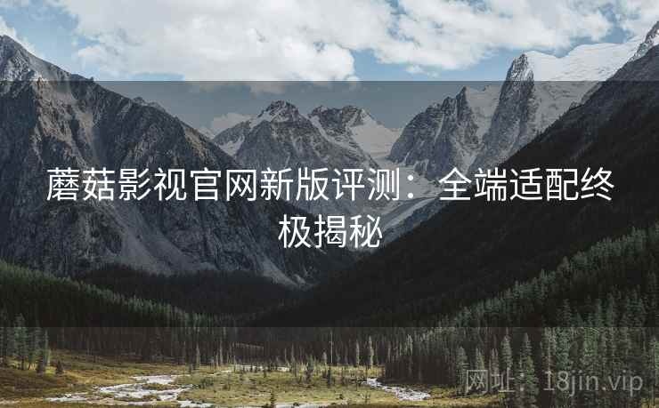 蘑菇影视官网新版评测：全端适配终极揭秘