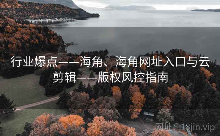 行业爆点——海角、海角网址入口与云剪辑——版权风控指南