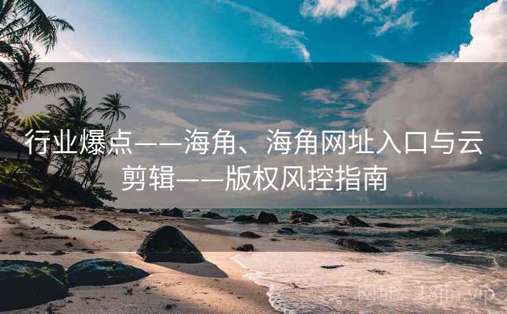 行业爆点——海角、海角网址入口与云剪辑——版权风控指南