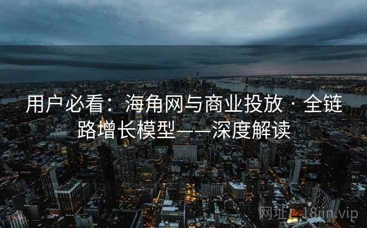 用户必看：海角网与商业投放 · 全链路增长模型——深度解读