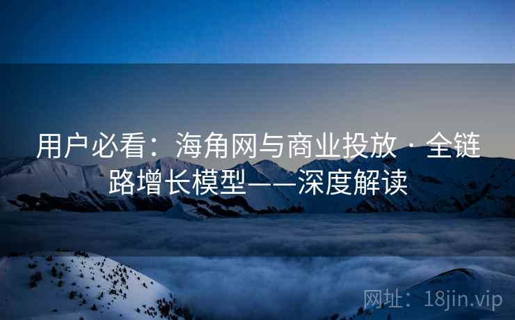用户必看：海角网与商业投放 · 全链路增长模型——深度解读