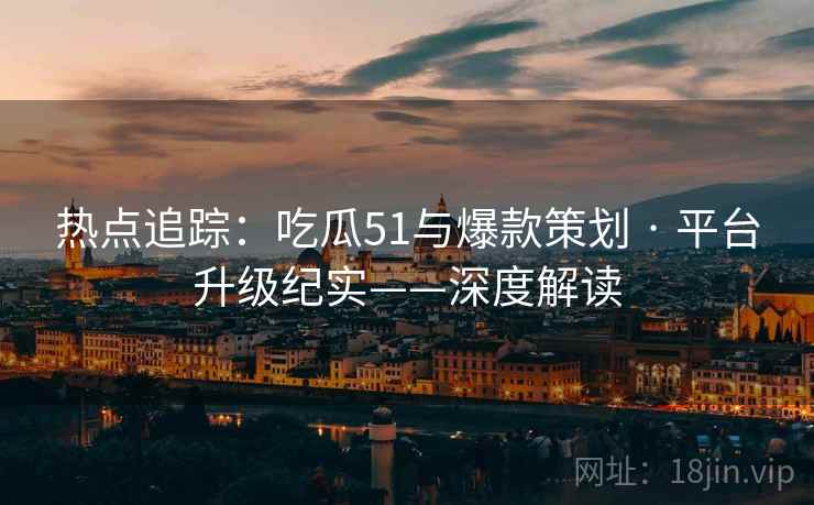 热点追踪：吃瓜51与爆款策划 · 平台升级纪实——深度解读  第2张