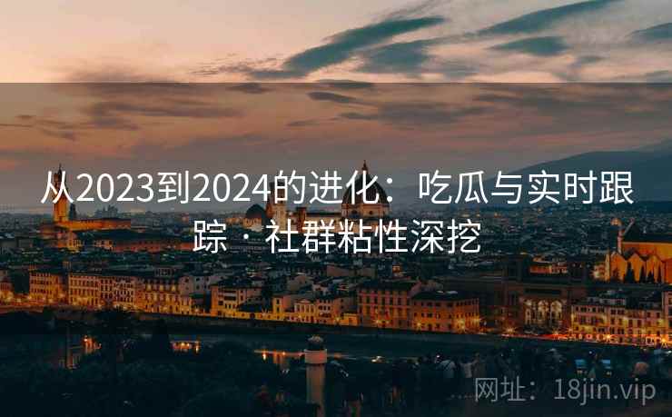 从2023到2024的进化：吃瓜与实时跟踪 · 社群粘性深挖