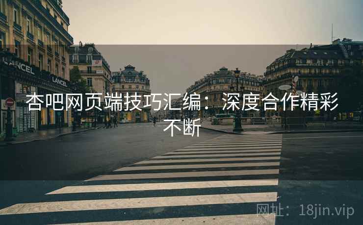 杏吧网页端技巧汇编：深度合作精彩不断