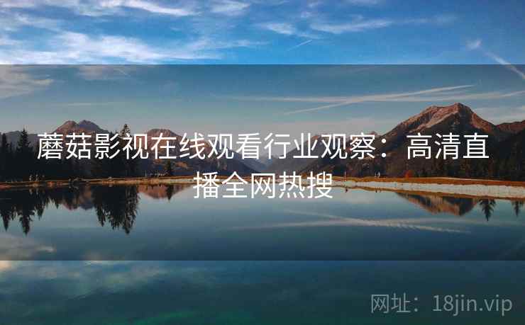 蘑菇影视在线观看行业观察：高清直播全网热搜