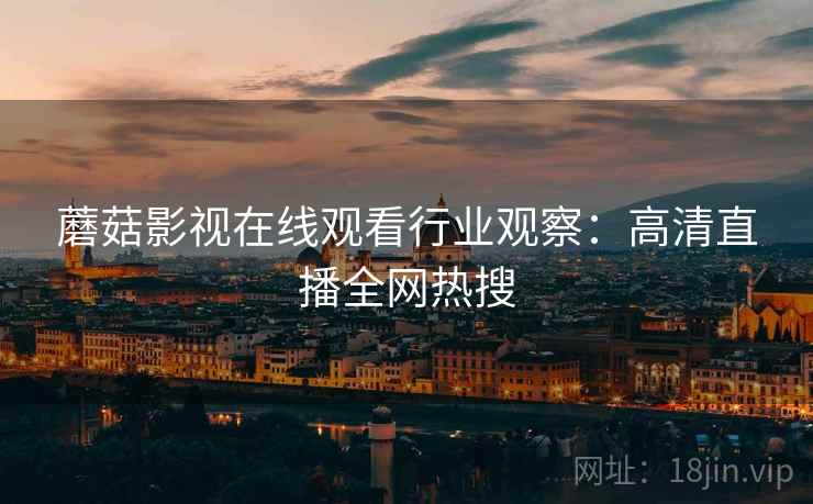 蘑菇影视在线观看行业观察：高清直播全网热搜