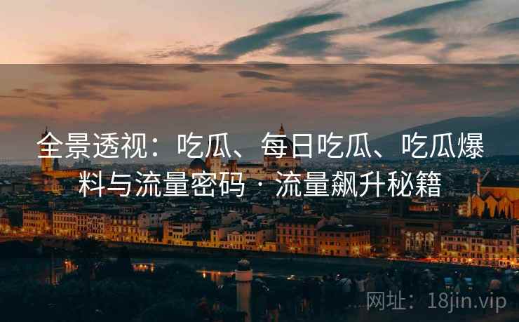 全景透视：吃瓜、每日吃瓜、吃瓜爆料与流量密码 · 流量飙升秘籍