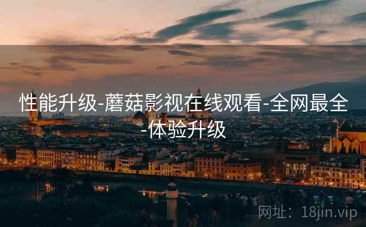 性能升级-蘑菇影视在线观看-全网最全-体验升级