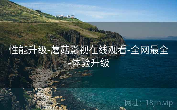 性能升级-蘑菇影视在线观看-全网最全-体验升级