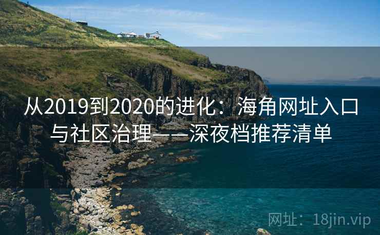从2019到2020的进化：海角网址入口与社区治理——深夜档推荐清单