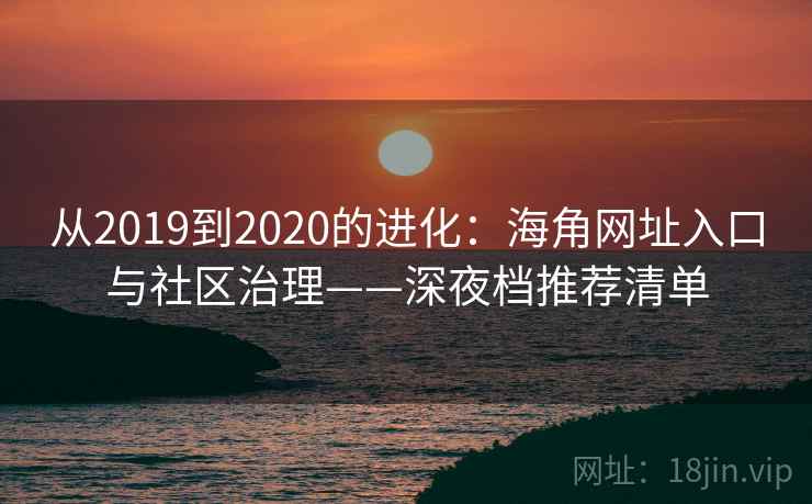 从2019到2020的进化：海角网址入口与社区治理——深夜档推荐清单