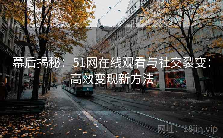 幕后揭秘：51网在线观看与社交裂变：高效变现新方法