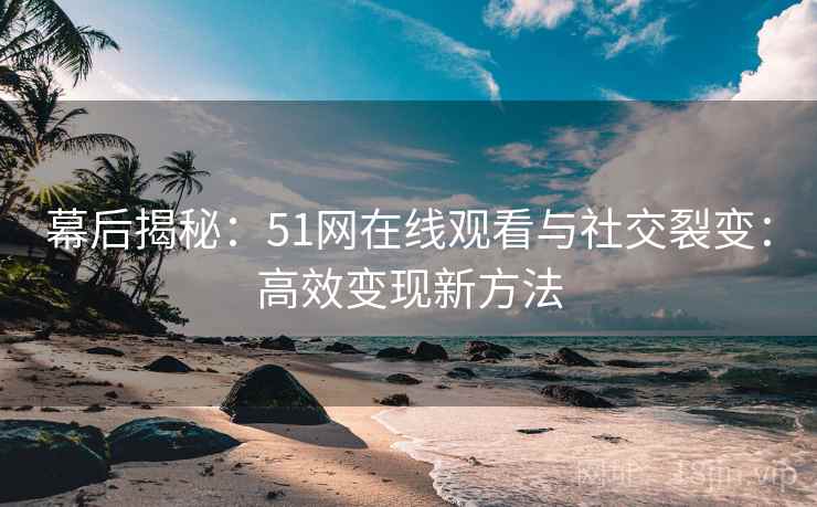 幕后揭秘：51网在线观看与社交裂变：高效变现新方法