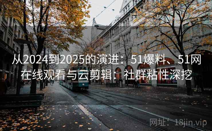 从2024到2025的演进：51爆料、51网在线观看与云剪辑：社群粘性深挖