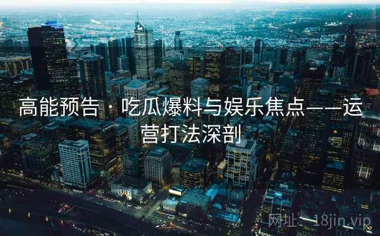 高能预告 · 吃瓜爆料与娱乐焦点——运营打法深剖
