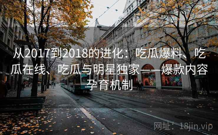 从2017到2018的进化：吃瓜爆料、吃瓜在线、吃瓜与明星独家——爆款内容孕育机制