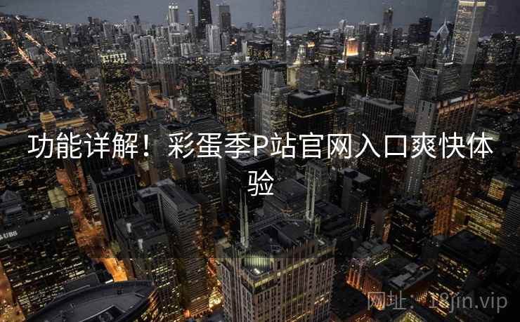 功能详解！彩蛋季P站官网入口爽快体验