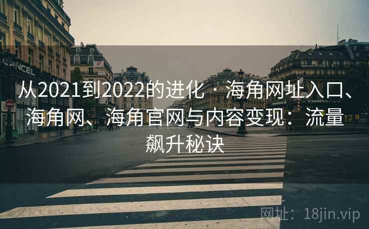 从2021到2022的进化 · 海角网址入口、海角网、海角官网与内容变现：流量飙升秘诀