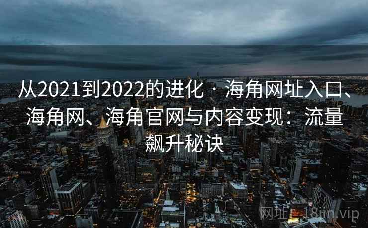 从2021到2022的进化 · 海角网址入口、海角网、海角官网与内容变现：流量飙升秘诀