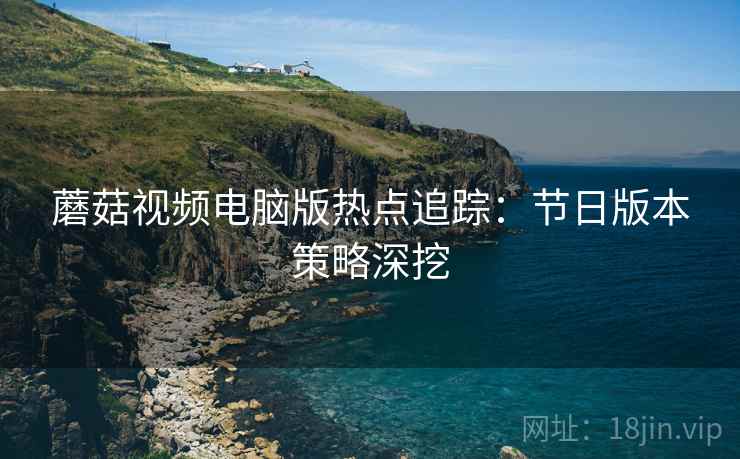 蘑菇视频电脑版热点追踪：节日版本策略深挖