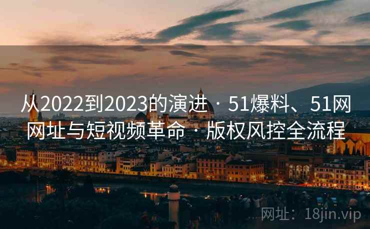 从2022到2023的演进 · 51爆料、51网网址与短视频革命 · 版权风控全流程