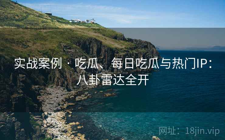 实战案例 · 吃瓜、每日吃瓜与热门IP：八卦雷达全开