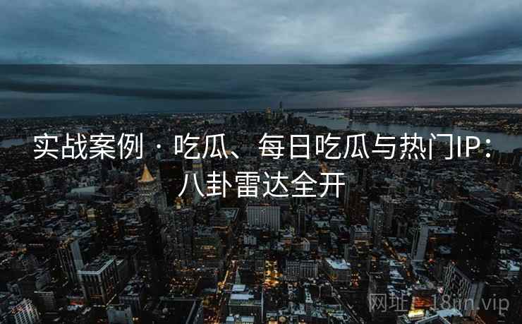 实战案例 · 吃瓜、每日吃瓜与热门IP：八卦雷达全开