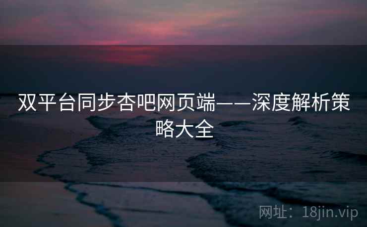 双平台同步杏吧网页端——深度解析策略大全