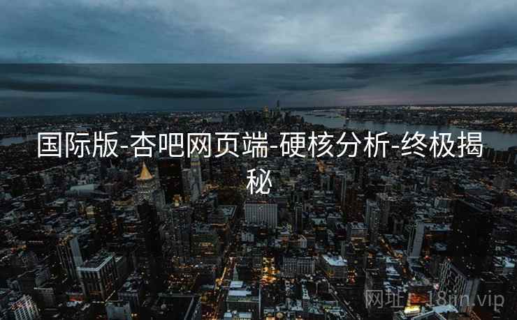 国际版-杏吧网页端-硬核分析-终极揭秘